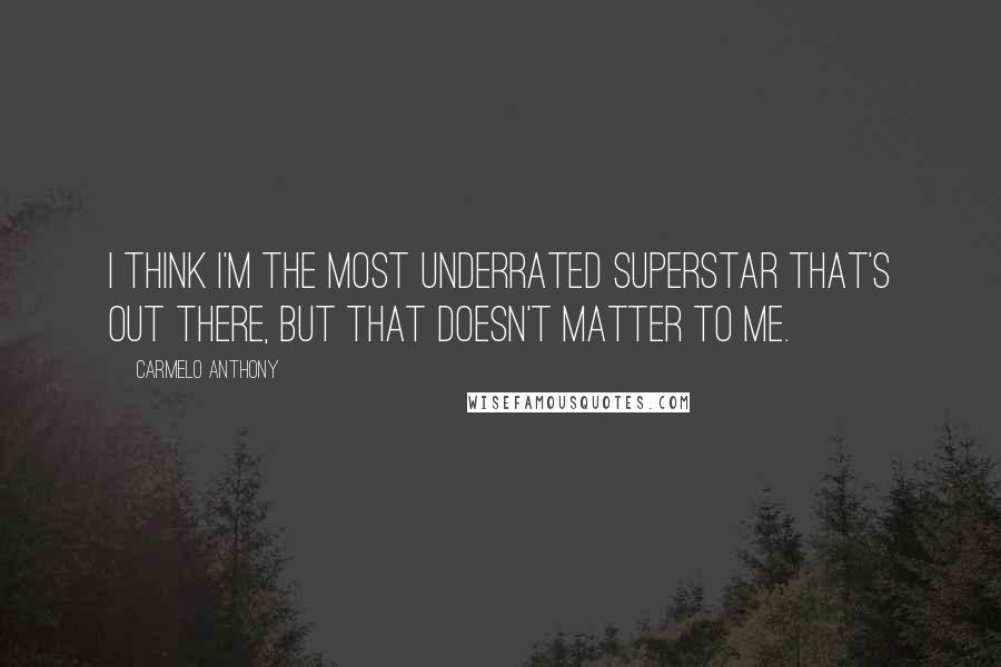 Carmelo Anthony Quotes: I think I'm the most underrated superstar that's out there, but that doesn't matter to me.