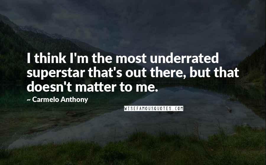 Carmelo Anthony Quotes: I think I'm the most underrated superstar that's out there, but that doesn't matter to me.