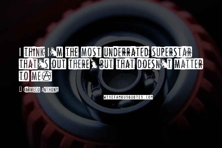 Carmelo Anthony Quotes: I think I'm the most underrated superstar that's out there, but that doesn't matter to me.