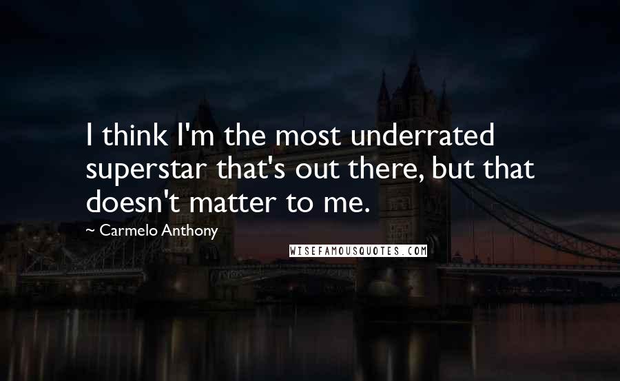 Carmelo Anthony Quotes: I think I'm the most underrated superstar that's out there, but that doesn't matter to me.