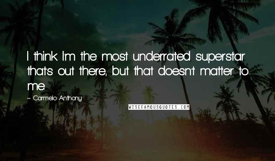 Carmelo Anthony Quotes: I think I'm the most underrated superstar that's out there, but that doesn't matter to me.