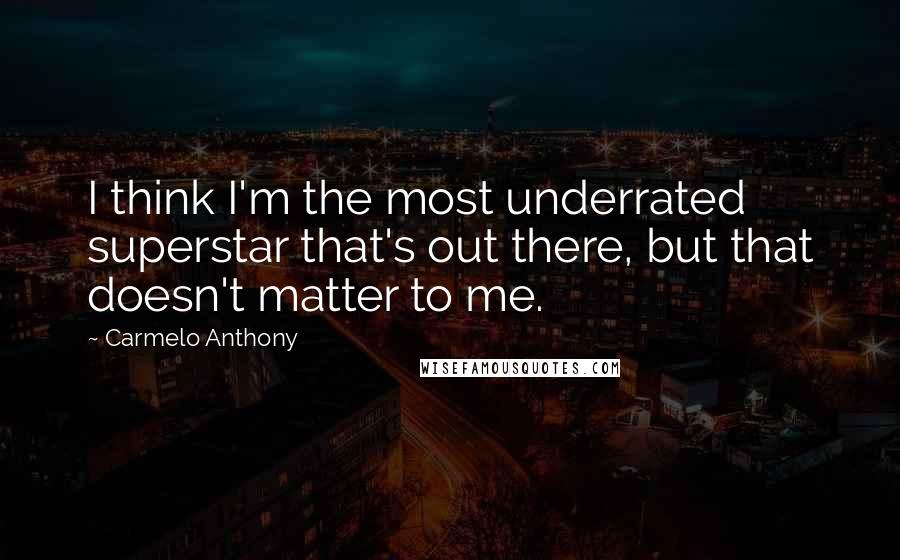 Carmelo Anthony Quotes: I think I'm the most underrated superstar that's out there, but that doesn't matter to me.