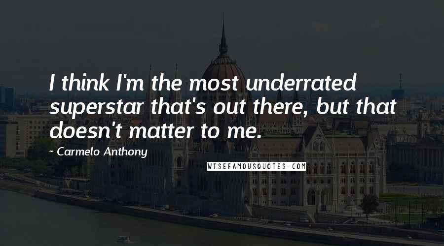 Carmelo Anthony Quotes: I think I'm the most underrated superstar that's out there, but that doesn't matter to me.