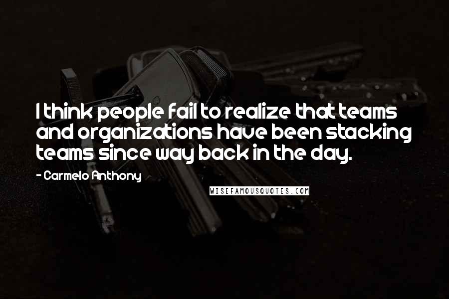 Carmelo Anthony Quotes: I think people fail to realize that teams and organizations have been stacking teams since way back in the day.