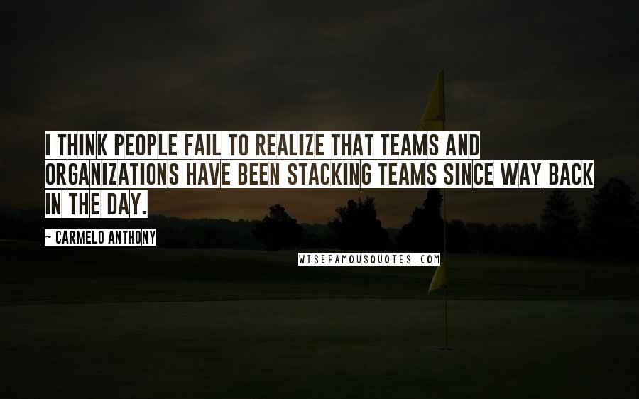 Carmelo Anthony Quotes: I think people fail to realize that teams and organizations have been stacking teams since way back in the day.