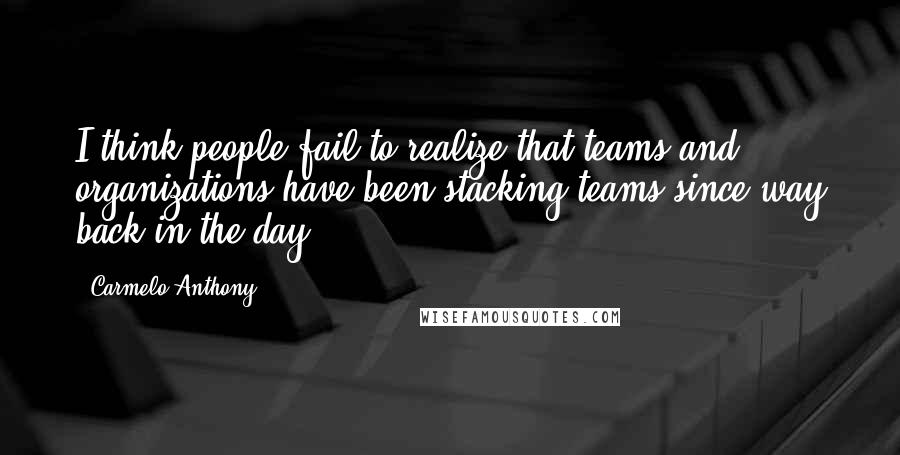 Carmelo Anthony Quotes: I think people fail to realize that teams and organizations have been stacking teams since way back in the day.