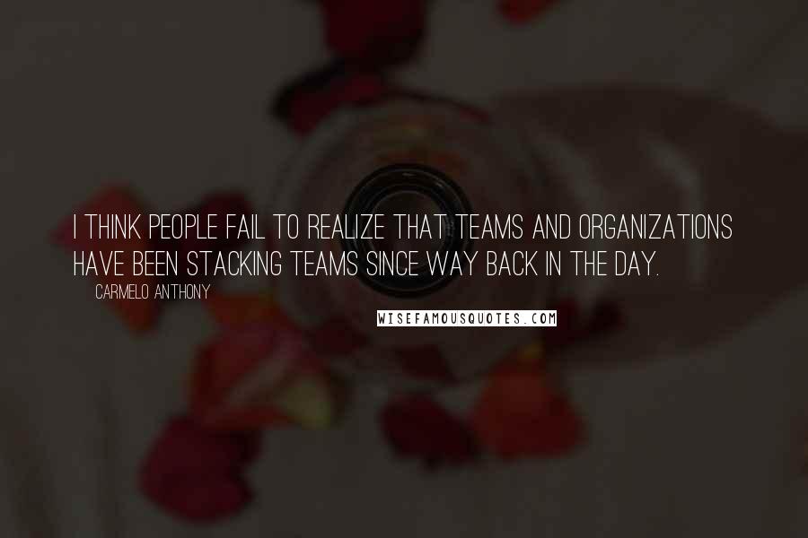 Carmelo Anthony Quotes: I think people fail to realize that teams and organizations have been stacking teams since way back in the day.