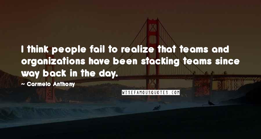 Carmelo Anthony Quotes: I think people fail to realize that teams and organizations have been stacking teams since way back in the day.