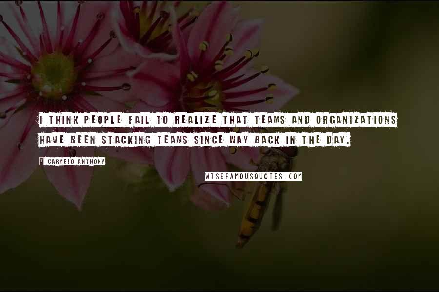 Carmelo Anthony Quotes: I think people fail to realize that teams and organizations have been stacking teams since way back in the day.