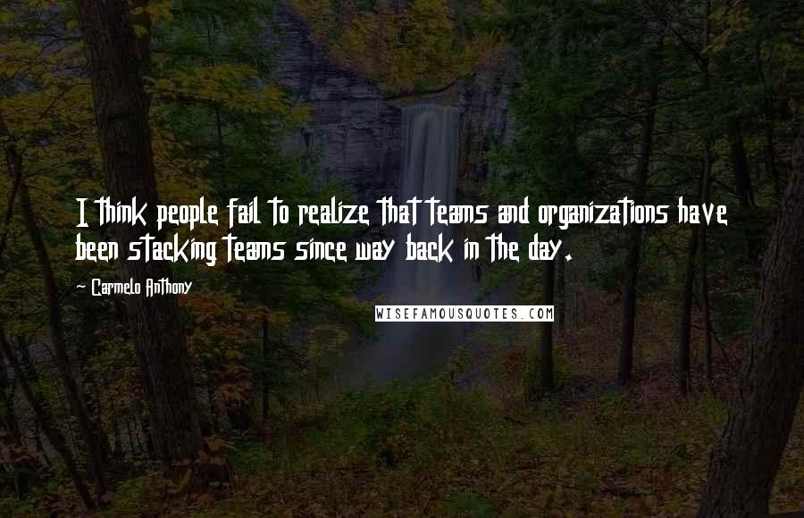 Carmelo Anthony Quotes: I think people fail to realize that teams and organizations have been stacking teams since way back in the day.