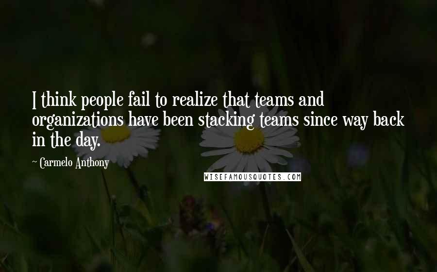 Carmelo Anthony Quotes: I think people fail to realize that teams and organizations have been stacking teams since way back in the day.