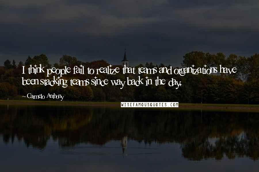 Carmelo Anthony Quotes: I think people fail to realize that teams and organizations have been stacking teams since way back in the day.