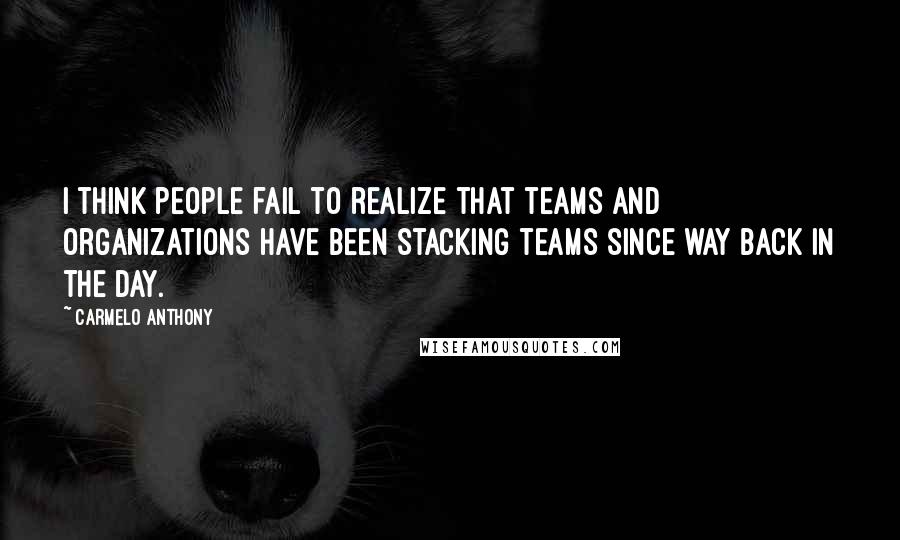 Carmelo Anthony Quotes: I think people fail to realize that teams and organizations have been stacking teams since way back in the day.