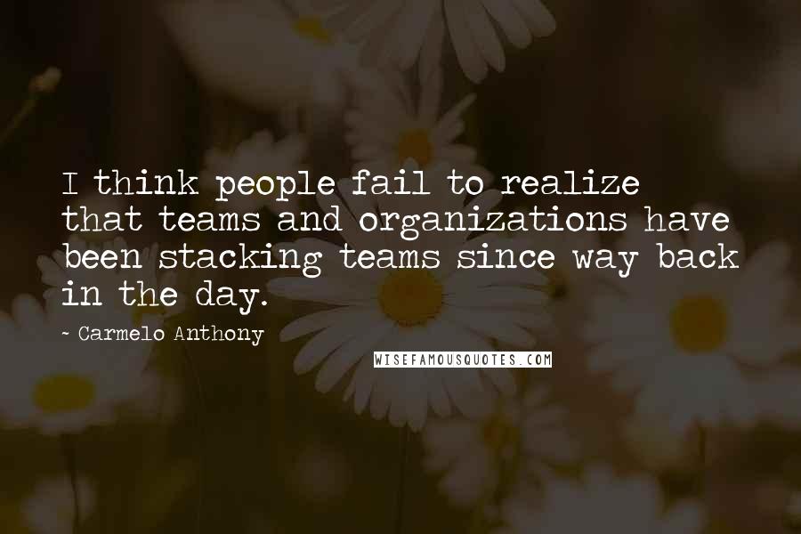 Carmelo Anthony Quotes: I think people fail to realize that teams and organizations have been stacking teams since way back in the day.