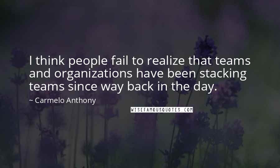 Carmelo Anthony Quotes: I think people fail to realize that teams and organizations have been stacking teams since way back in the day.