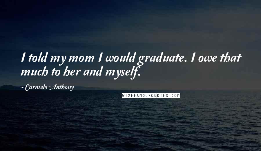 Carmelo Anthony Quotes: I told my mom I would graduate. I owe that much to her and myself.