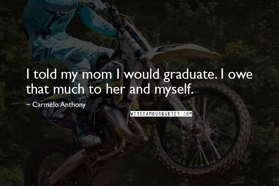 Carmelo Anthony Quotes: I told my mom I would graduate. I owe that much to her and myself.