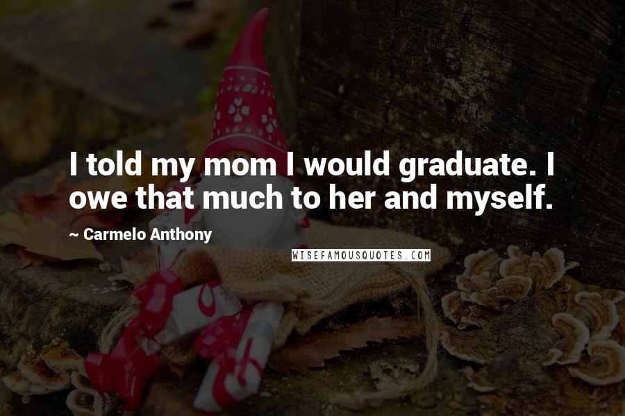 Carmelo Anthony Quotes: I told my mom I would graduate. I owe that much to her and myself.