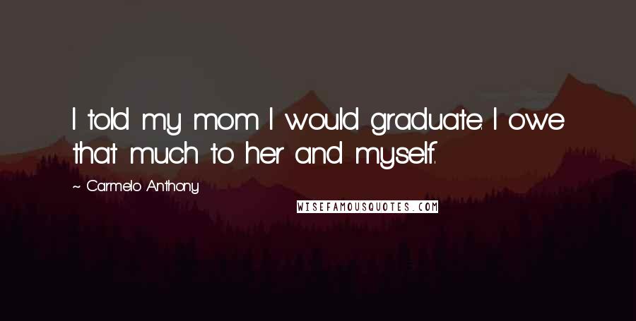 Carmelo Anthony Quotes: I told my mom I would graduate. I owe that much to her and myself.