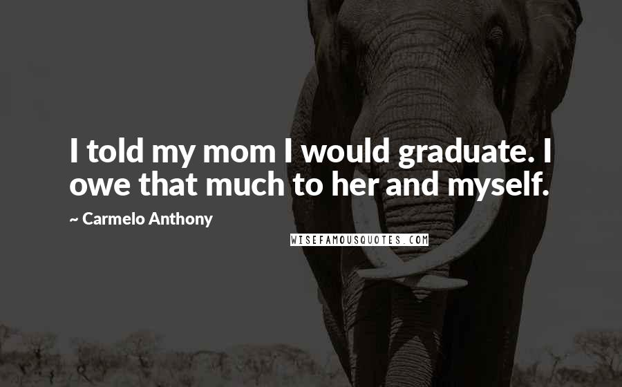 Carmelo Anthony Quotes: I told my mom I would graduate. I owe that much to her and myself.