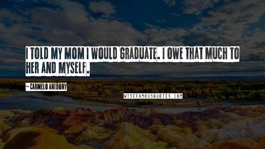 Carmelo Anthony Quotes: I told my mom I would graduate. I owe that much to her and myself.