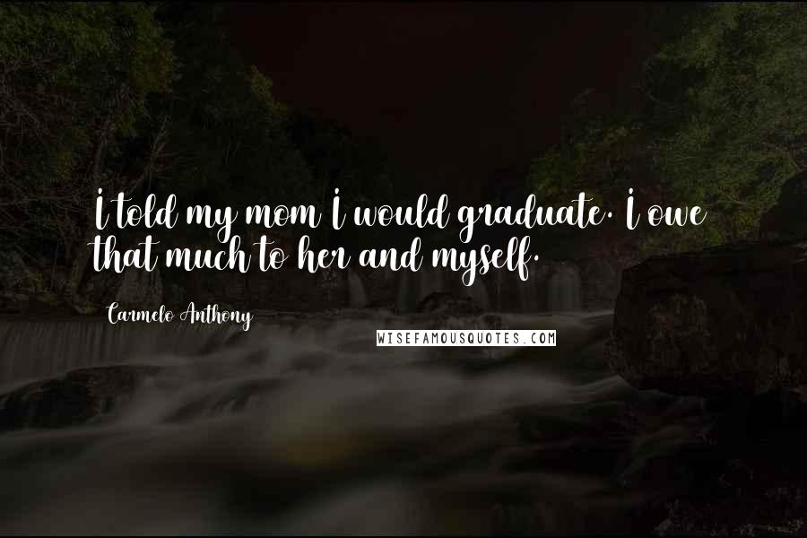 Carmelo Anthony Quotes: I told my mom I would graduate. I owe that much to her and myself.