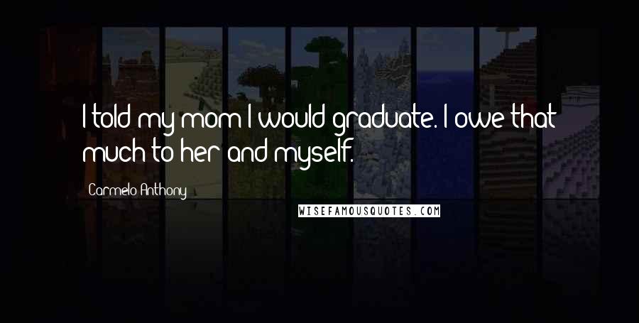 Carmelo Anthony Quotes: I told my mom I would graduate. I owe that much to her and myself.