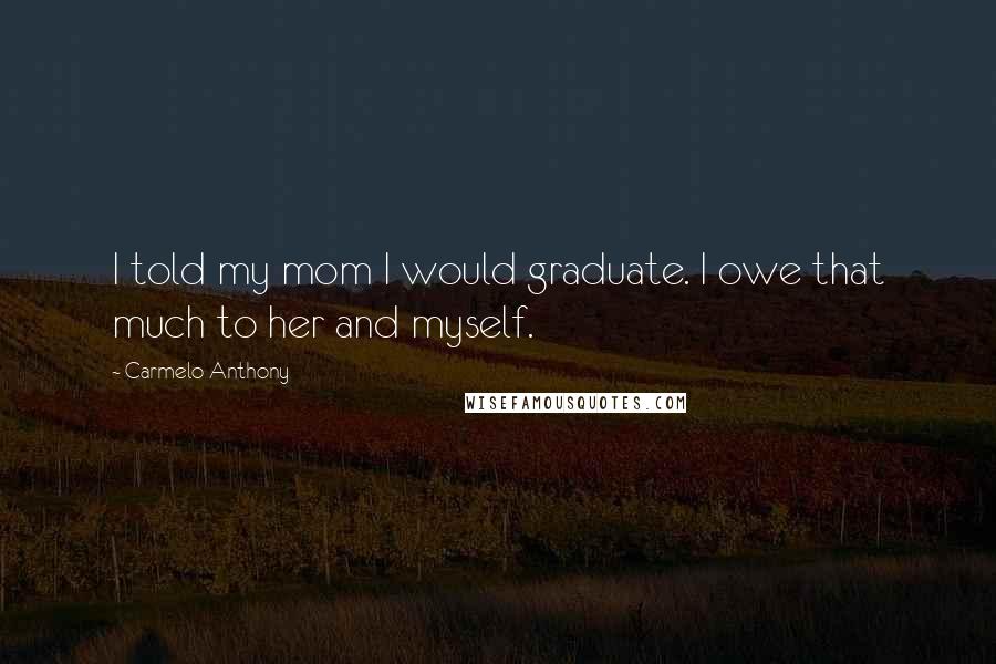 Carmelo Anthony Quotes: I told my mom I would graduate. I owe that much to her and myself.