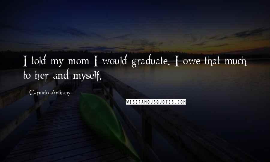 Carmelo Anthony Quotes: I told my mom I would graduate. I owe that much to her and myself.