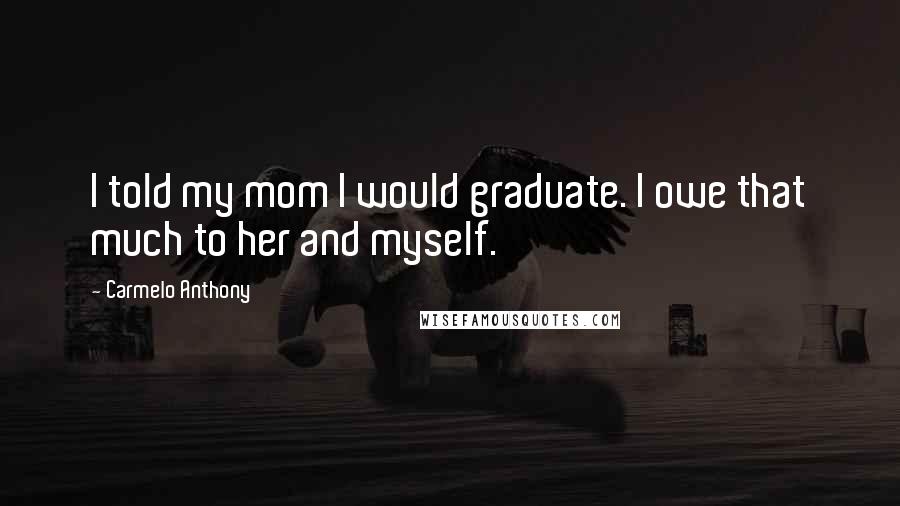 Carmelo Anthony Quotes: I told my mom I would graduate. I owe that much to her and myself.