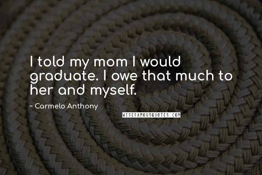 Carmelo Anthony Quotes: I told my mom I would graduate. I owe that much to her and myself.