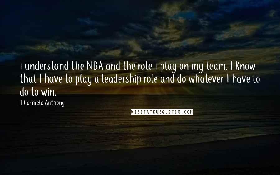 Carmelo Anthony Quotes: I understand the NBA and the role I play on my team. I know that I have to play a leadership role and do whatever I have to do to win.