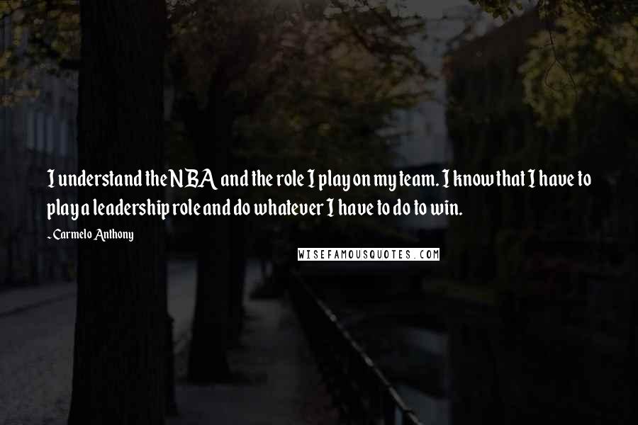 Carmelo Anthony Quotes: I understand the NBA and the role I play on my team. I know that I have to play a leadership role and do whatever I have to do to win.