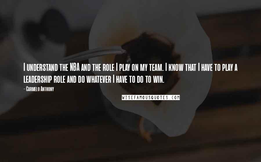 Carmelo Anthony Quotes: I understand the NBA and the role I play on my team. I know that I have to play a leadership role and do whatever I have to do to win.