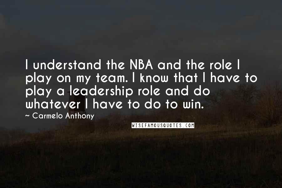 Carmelo Anthony Quotes: I understand the NBA and the role I play on my team. I know that I have to play a leadership role and do whatever I have to do to win.