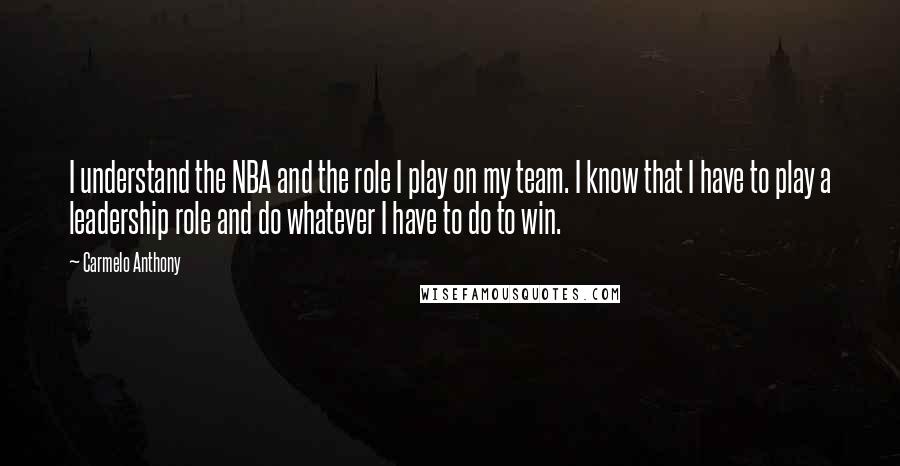 Carmelo Anthony Quotes: I understand the NBA and the role I play on my team. I know that I have to play a leadership role and do whatever I have to do to win.