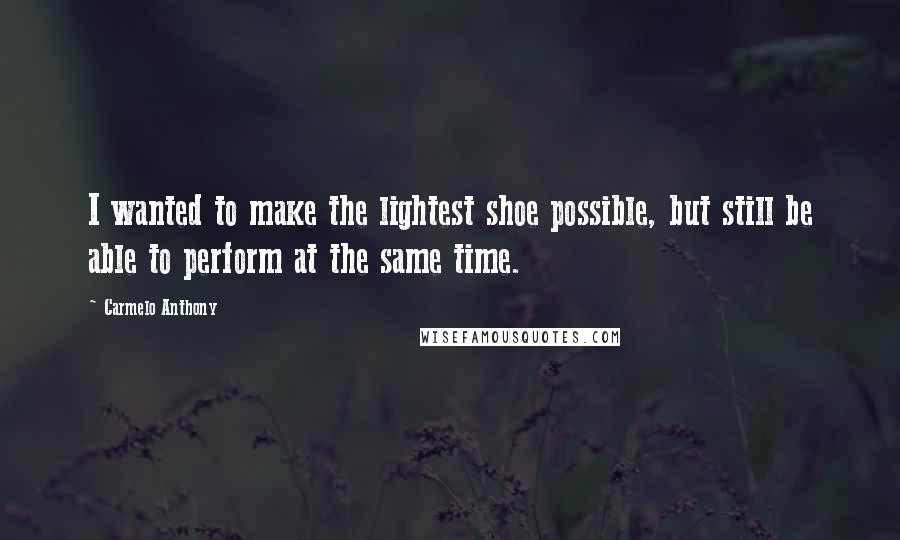 Carmelo Anthony Quotes: I wanted to make the lightest shoe possible, but still be able to perform at the same time.