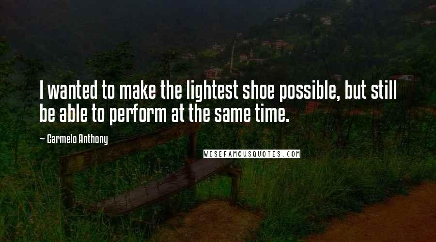 Carmelo Anthony Quotes: I wanted to make the lightest shoe possible, but still be able to perform at the same time.