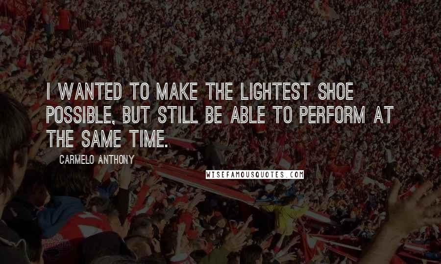 Carmelo Anthony Quotes: I wanted to make the lightest shoe possible, but still be able to perform at the same time.