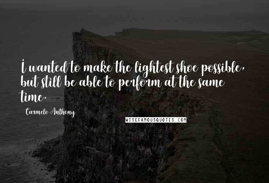 Carmelo Anthony Quotes: I wanted to make the lightest shoe possible, but still be able to perform at the same time.