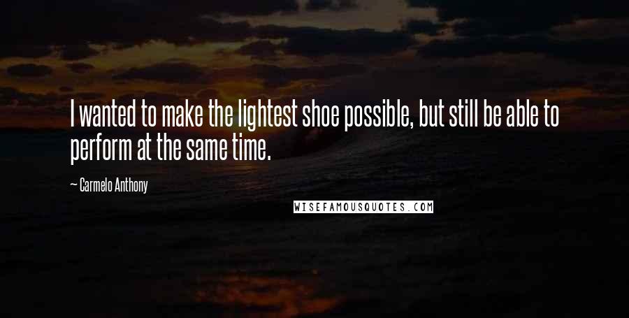 Carmelo Anthony Quotes: I wanted to make the lightest shoe possible, but still be able to perform at the same time.