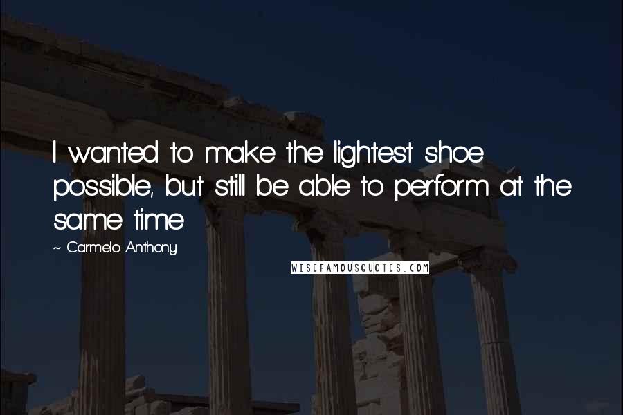 Carmelo Anthony Quotes: I wanted to make the lightest shoe possible, but still be able to perform at the same time.