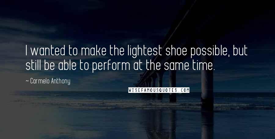 Carmelo Anthony Quotes: I wanted to make the lightest shoe possible, but still be able to perform at the same time.