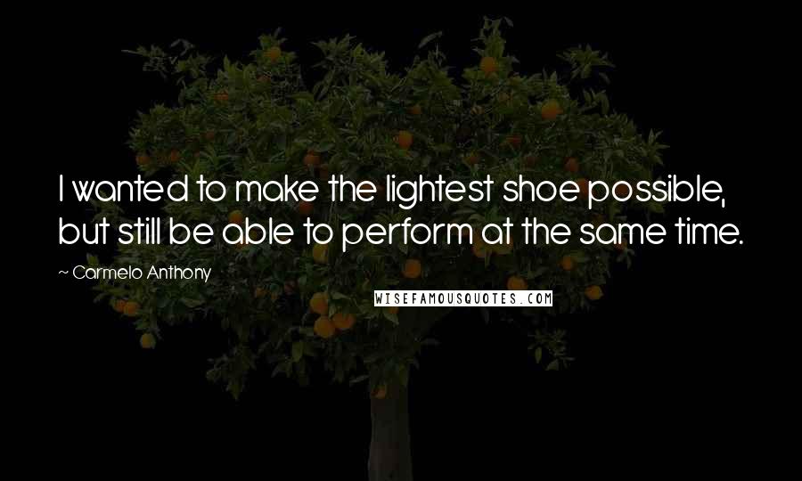 Carmelo Anthony Quotes: I wanted to make the lightest shoe possible, but still be able to perform at the same time.