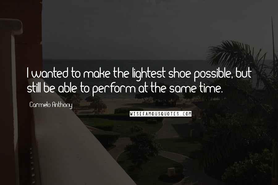 Carmelo Anthony Quotes: I wanted to make the lightest shoe possible, but still be able to perform at the same time.