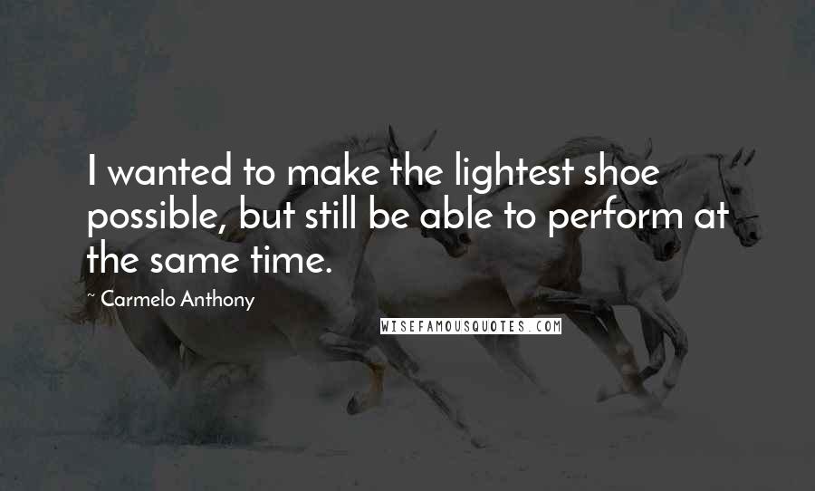 Carmelo Anthony Quotes: I wanted to make the lightest shoe possible, but still be able to perform at the same time.