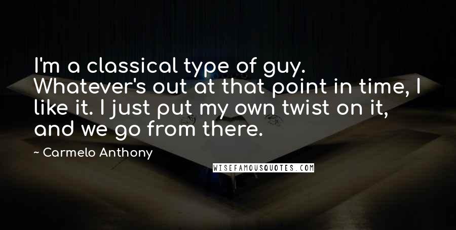 Carmelo Anthony Quotes: I'm a classical type of guy. Whatever's out at that point in time, I like it. I just put my own twist on it, and we go from there.