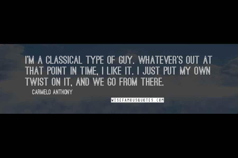 Carmelo Anthony Quotes: I'm a classical type of guy. Whatever's out at that point in time, I like it. I just put my own twist on it, and we go from there.