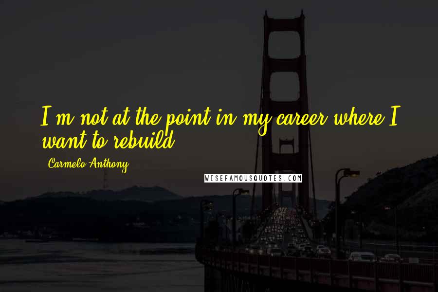 Carmelo Anthony Quotes: I'm not at the point in my career where I want to rebuild.