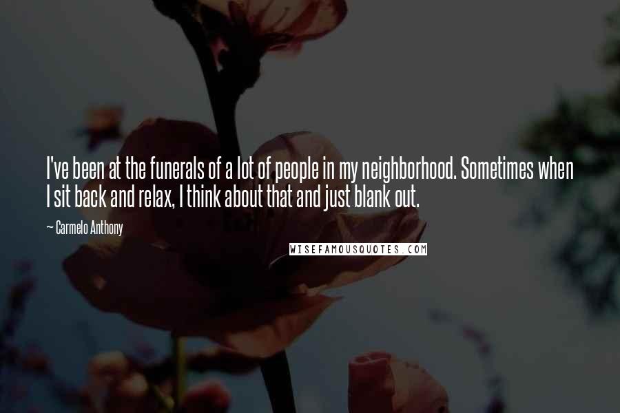 Carmelo Anthony Quotes: I've been at the funerals of a lot of people in my neighborhood. Sometimes when I sit back and relax, I think about that and just blank out.